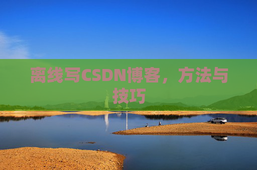 离线写CSDN博客，方法与技巧